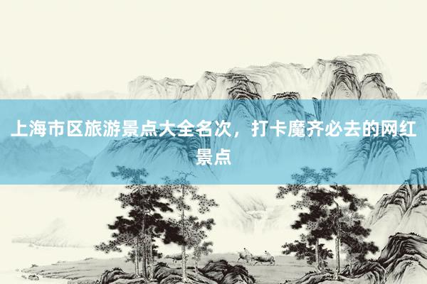 上海市区旅游景点大全名次，打卡魔齐必去的网红景点