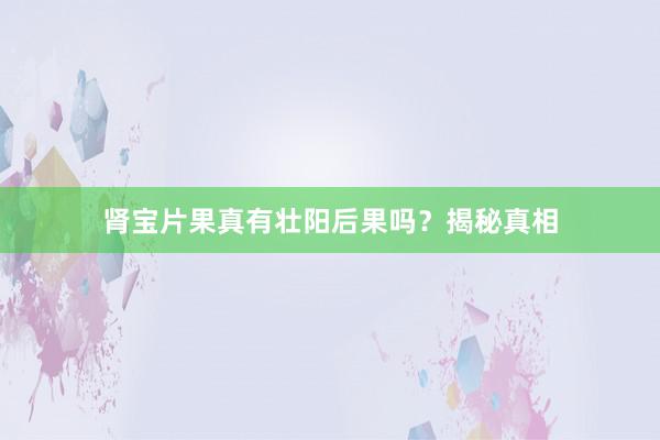 肾宝片果真有壮阳后果吗？揭秘真相