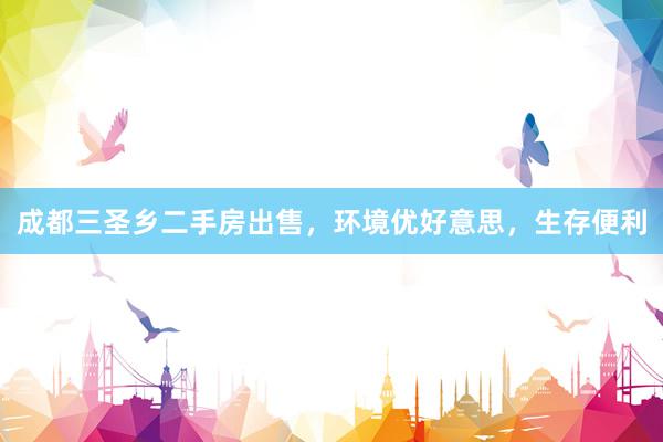 成都三圣乡二手房出售，环境优好意思，生存便利