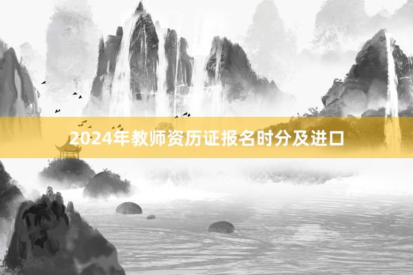 2024年教师资历证报名时分及进口