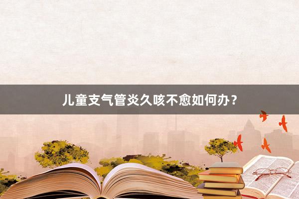 儿童支气管炎久咳不愈如何办？